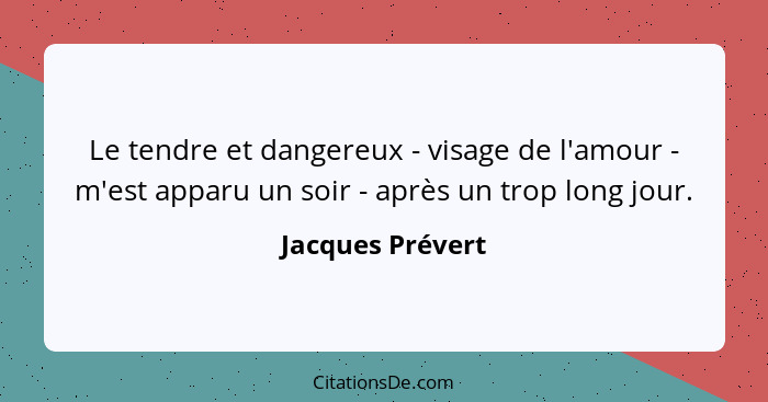 Le tendre et dangereux - visage de l'amour - m'est apparu un soir - après un trop long jour.... - Jacques Prévert
