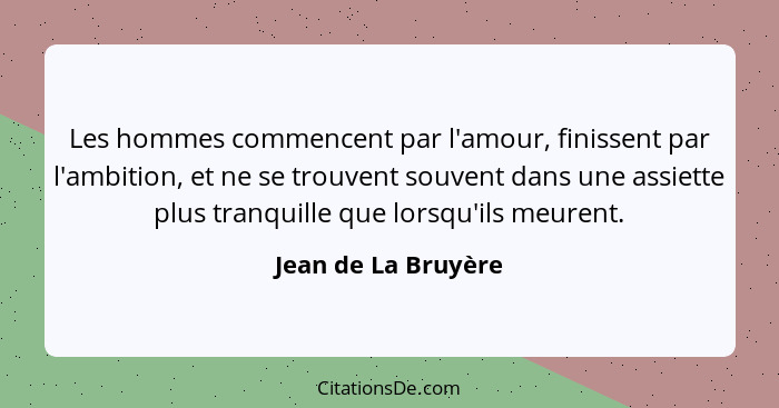 Les hommes commencent par l'amour, finissent par l'ambition, et ne se trouvent souvent dans une assiette plus tranquille que lors... - Jean de La Bruyère