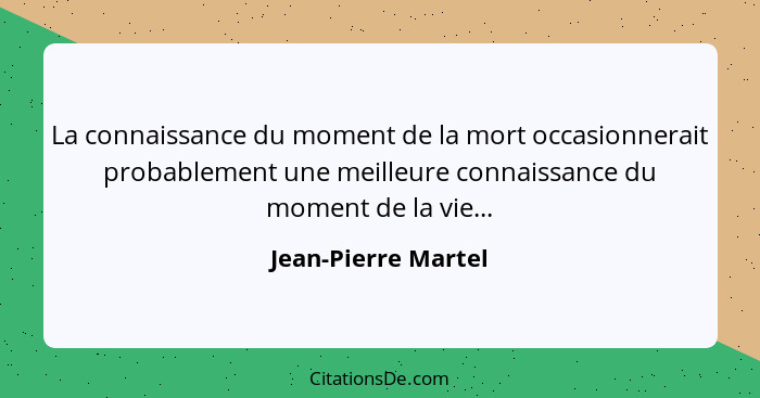 La connaissance du moment de la mort occasionnerait probablement une meilleure connaissance du moment de la vie...... - Jean-Pierre Martel