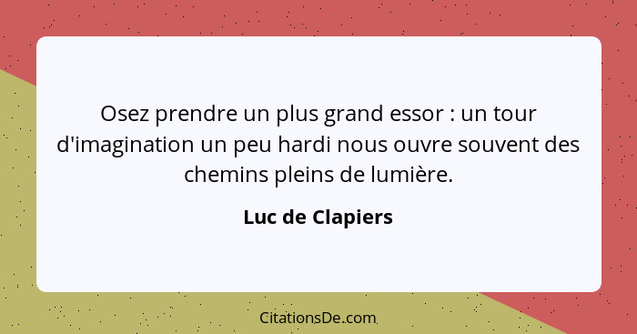 Osez prendre un plus grand essor : un tour d'imagination un peu hardi nous ouvre souvent des chemins pleins de lumière.... - Luc de Clapiers