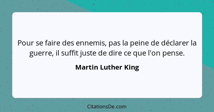 Pour se faire des ennemis, pas la peine de déclarer la guerre, il suffit juste de dire ce que l'on pense.... - Martin Luther King