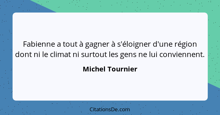 Fabienne a tout à gagner à s'éloigner d'une région dont ni le climat ni surtout les gens ne lui conviennent.... - Michel Tournier