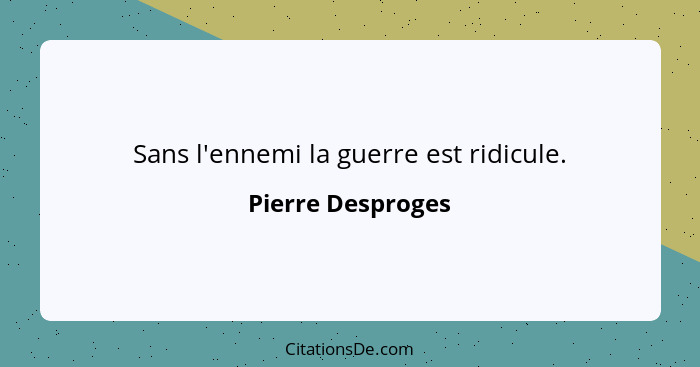 Sans l'ennemi la guerre est ridicule.... - Pierre Desproges