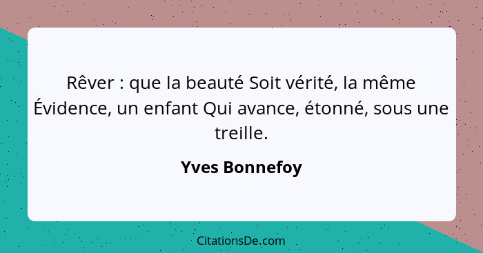 Rêver : que la beauté Soit vérité, la même Évidence, un enfant Qui avance, étonné, sous une treille.... - Yves Bonnefoy