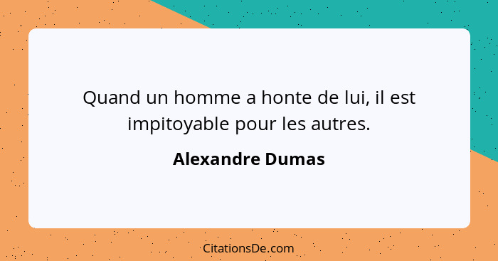Quand un homme a honte de lui, il est impitoyable pour les autres.... - Alexandre Dumas