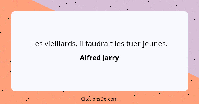 Les vieillards, il faudrait les tuer jeunes.... - Alfred Jarry