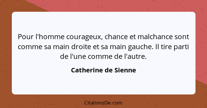 Pour l'homme courageux, chance et malchance sont comme sa main droite et sa main gauche. Il tire parti de l'une comme de l'autre... - Catherine de Sienne