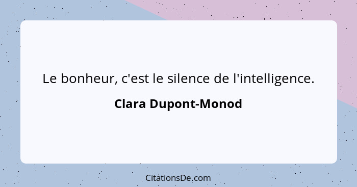 Le bonheur, c'est le silence de l'intelligence.... - Clara Dupont-Monod