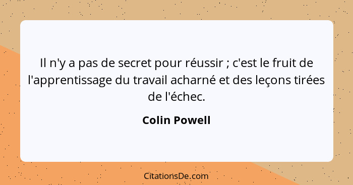 Il n'y a pas de secret pour réussir ; c'est le fruit de l'apprentissage du travail acharné et des leçons tirées de l'échec.... - Colin Powell