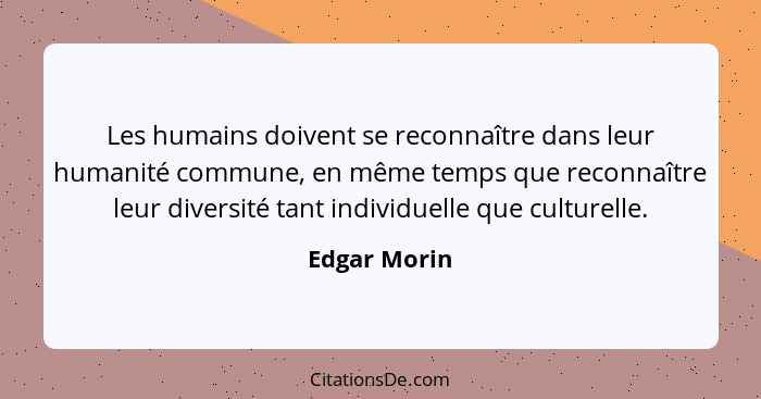 Les humains doivent se reconnaître dans leur humanité commune, en même temps que reconnaître leur diversité tant individuelle que cultur... - Edgar Morin