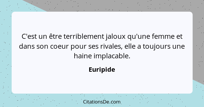 C'est un être terriblement jaloux qu'une femme et dans son coeur pour ses rivales, elle a toujours une haine implacable.... - Euripide