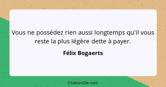 Vous ne possédez rien aussi longtemps qu'il vous reste la plus légère dette à payer.... - Félix Bogaerts