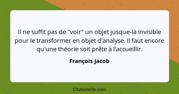 Il ne suffit pas de "voir" un objet jusque-là invisible pour le transformer en objet d'analyse. Il faut encore qu'une théorie soit pr... - François Jacob