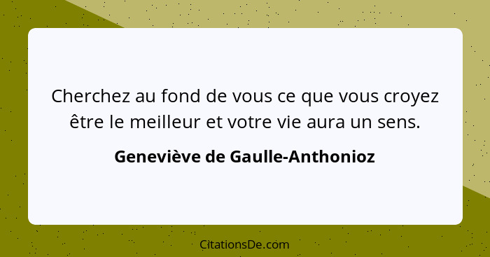 Cherchez au fond de vous ce que vous croyez être le meilleur et votre vie aura un sens.... - Geneviève de Gaulle-Anthonioz