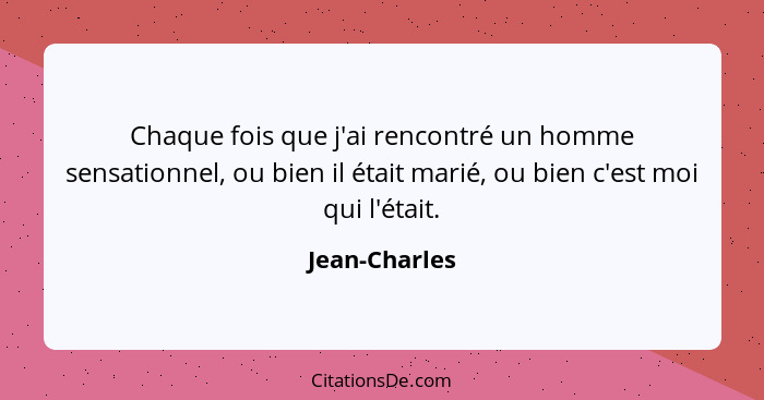 Chaque fois que j'ai rencontré un homme sensationnel, ou bien il était marié, ou bien c'est moi qui l'était.... - Jean-Charles