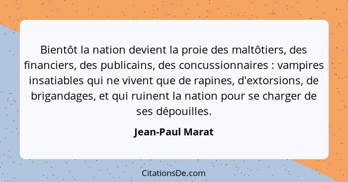 Bientôt la nation devient la proie des maltôtiers, des financiers, des publicains, des concussionnaires : vampires insatiables... - Jean-Paul Marat