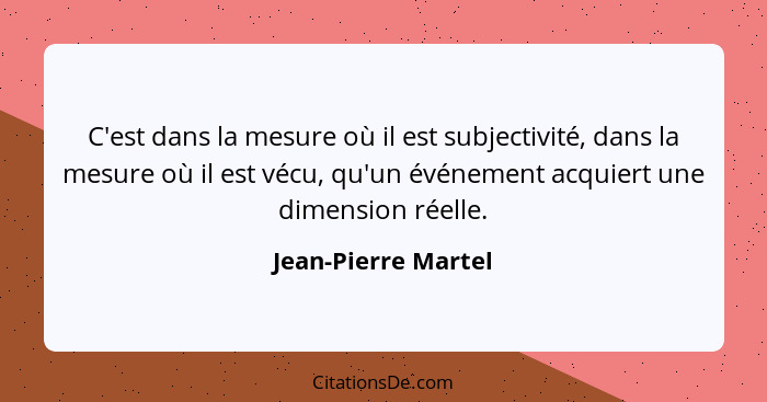 C'est dans la mesure où il est subjectivité, dans la mesure où il est vécu, qu'un événement acquiert une dimension réelle.... - Jean-Pierre Martel