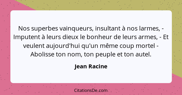 Nos superbes vainqueurs, insultant à nos larmes, - Imputent à leurs dieux le bonheur de leurs armes, - Et veulent aujourd'hui qu'un même... - Jean Racine