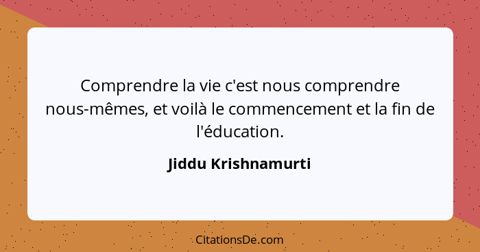 Comprendre la vie c'est nous comprendre nous-mêmes, et voilà le commencement et la fin de l'éducation.... - Jiddu Krishnamurti