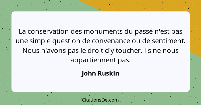 La conservation des monuments du passé n'est pas une simple question de convenance ou de sentiment. Nous n'avons pas le droit d'y touche... - John Ruskin