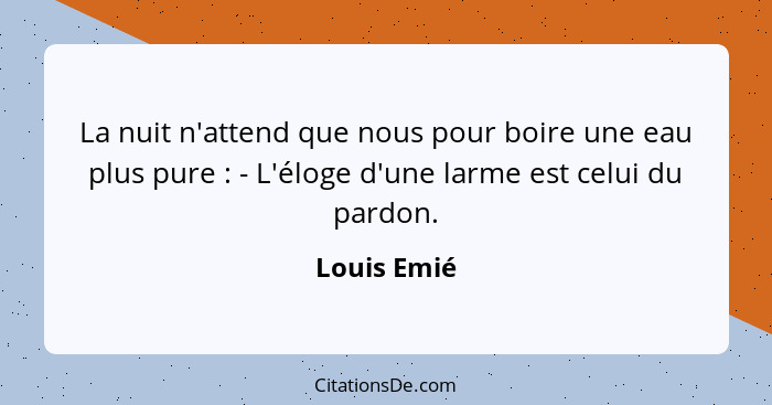 La nuit n'attend que nous pour boire une eau plus pure : - L'éloge d'une larme est celui du pardon.... - Louis Emié