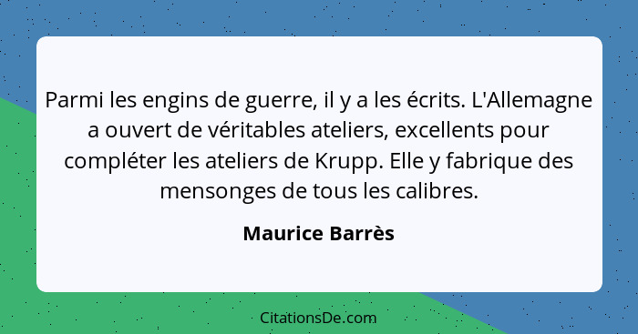 Parmi les engins de guerre, il y a les écrits. L'Allemagne a ouvert de véritables ateliers, excellents pour compléter les ateliers de... - Maurice Barrès