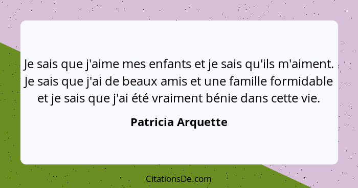 Je sais que j'aime mes enfants et je sais qu'ils m'aiment. Je sais que j'ai de beaux amis et une famille formidable et je sais que... - Patricia Arquette