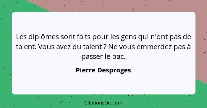 Les diplômes sont faits pour les gens qui n'ont pas de talent. Vous avez du talent ? Ne vous emmerdez pas à passer le bac.... - Pierre Desproges