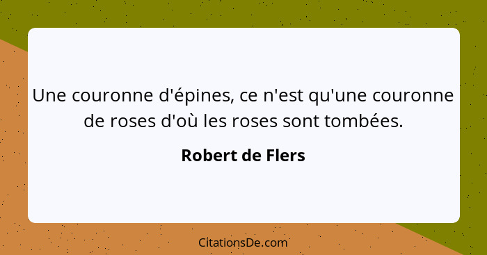 Une couronne d'épines, ce n'est qu'une couronne de roses d'où les roses sont tombées.... - Robert de Flers