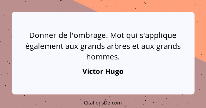 Donner de l'ombrage. Mot qui s'applique également aux grands arbres et aux grands hommes.... - Victor Hugo