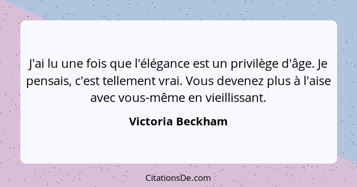 J'ai lu une fois que l'élégance est un privilège d'âge. Je pensais, c'est tellement vrai. Vous devenez plus à l'aise avec vous-même... - Victoria Beckham