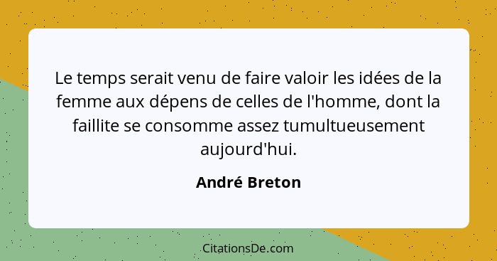 Le temps serait venu de faire valoir les idées de la femme aux dépens de celles de l'homme, dont la faillite se consomme assez tumultue... - André Breton