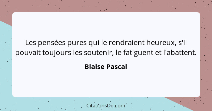 Les pensées pures qui le rendraient heureux, s'il pouvait toujours les soutenir, le fatiguent et l'abattent.... - Blaise Pascal