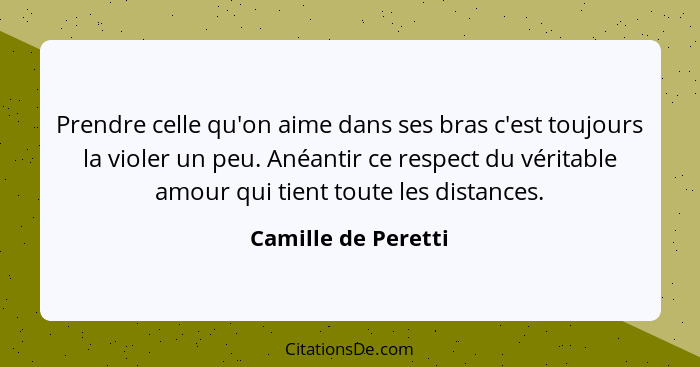 Prendre celle qu'on aime dans ses bras c'est toujours la violer un peu. Anéantir ce respect du véritable amour qui tient toute le... - Camille de Peretti