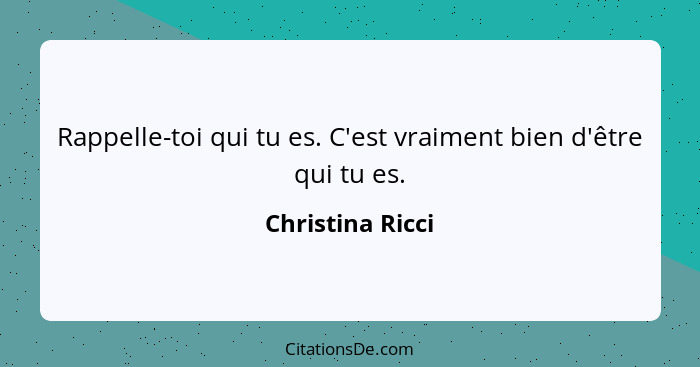 Rappelle-toi qui tu es. C'est vraiment bien d'être qui tu es.... - Christina Ricci