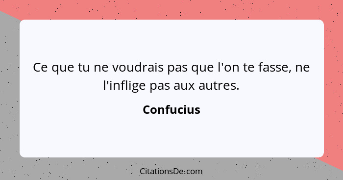 Ce que tu ne voudrais pas que l'on te fasse, ne l'inflige pas aux autres.... - Confucius