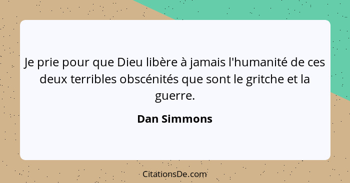 Je prie pour que Dieu libère à jamais l'humanité de ces deux terribles obscénités que sont le gritche et la guerre.... - Dan Simmons