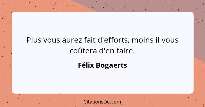 Plus vous aurez fait d'efforts, moins il vous coûtera d'en faire.... - Félix Bogaerts