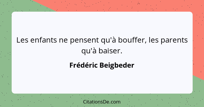 Les enfants ne pensent qu'à bouffer, les parents qu'à baiser.... - Frédéric Beigbeder