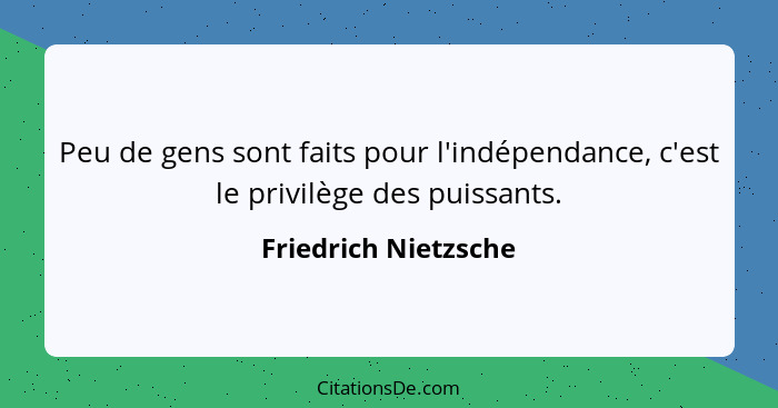 Peu de gens sont faits pour l'indépendance, c'est le privilège des puissants.... - Friedrich Nietzsche