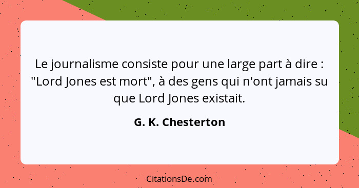 Le journalisme consiste pour une large part à dire : "Lord Jones est mort", à des gens qui n'ont jamais su que Lord Jones exis... - G. K. Chesterton