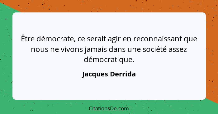 Être démocrate, ce serait agir en reconnaissant que nous ne vivons jamais dans une société assez démocratique.... - Jacques Derrida