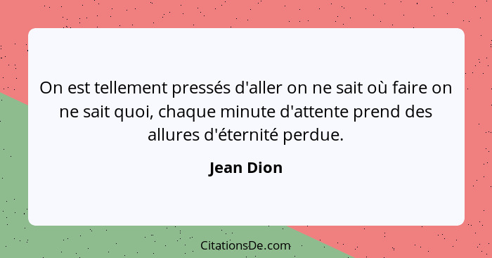 On est tellement pressés d'aller on ne sait où faire on ne sait quoi, chaque minute d'attente prend des allures d'éternité perdue.... - Jean Dion