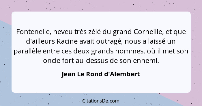 Fontenelle, neveu très zélé du grand Corneille, et que d'ailleurs Racine avait outragé, nous a laissé un parallèle entre... - Jean Le Rond d'Alembert