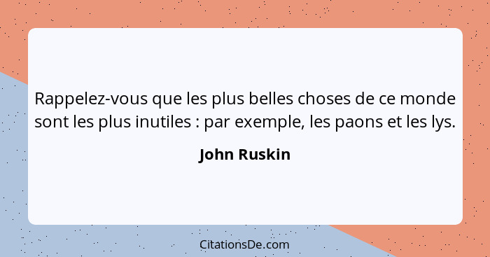 Rappelez-vous que les plus belles choses de ce monde sont les plus inutiles : par exemple, les paons et les lys.... - John Ruskin