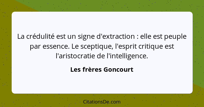 La crédulité est un signe d'extraction : elle est peuple par essence. Le sceptique, l'esprit critique est l'aristocratie de... - Les frères Goncourt