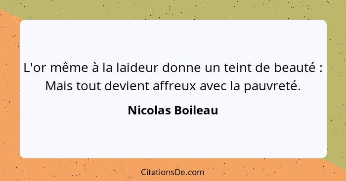 L'or même à la laideur donne un teint de beauté : Mais tout devient affreux avec la pauvreté.... - Nicolas Boileau