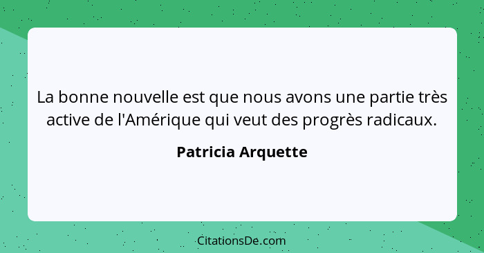 La bonne nouvelle est que nous avons une partie très active de l'Amérique qui veut des progrès radicaux.... - Patricia Arquette