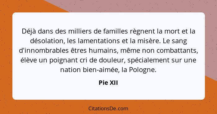 Déjà dans des milliers de familles règnent la mort et la désolation, les lamentations et la misère. Le sang d'innombrables êtres humains, mê... - Pie XII