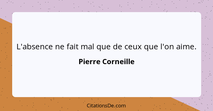 L'absence ne fait mal que de ceux que l'on aime.... - Pierre Corneille